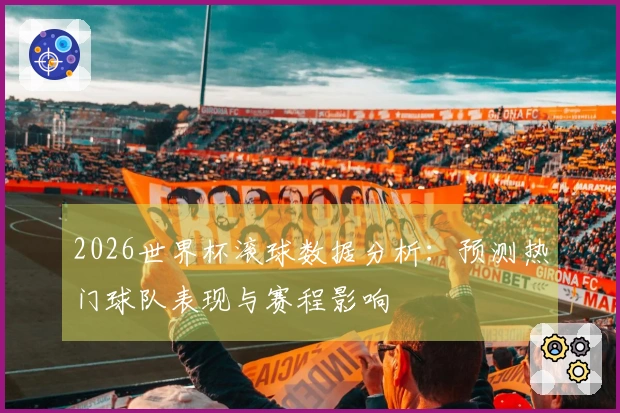 2026世界杯滚球数据分析：预测热门球队表现与赛程影响