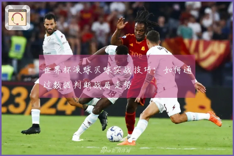 世界杯滚球买球实战技巧：如何通过数据判断战局走势