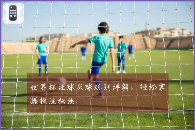 世界杯让球买球规则详解，轻松掌握投注秘诀