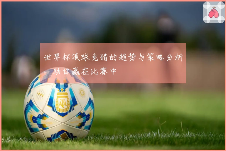 世界杯滚球竞猜的趋势与策略分析，助你赢在比赛中