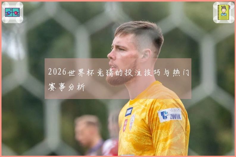 2026世界杯竞猜的投注技巧与热门赛事分析