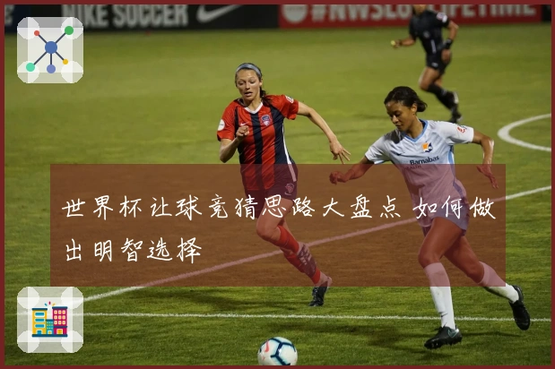 世界杯让球竞猜思路大盘点 如何做出明智选择
