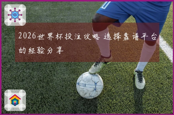2026世界杯投注攻略 选择靠谱平台的经验分享