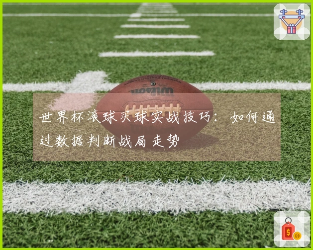 世界杯滚球买球实战技巧：如何通过数据判断战局走势