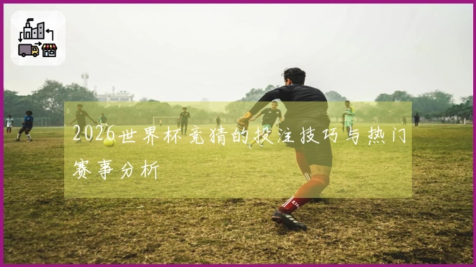 2026世界杯竞猜的投注技巧与热门赛事分析