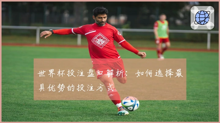 世界杯投注盘口解析：如何选择最具优势的投注方式