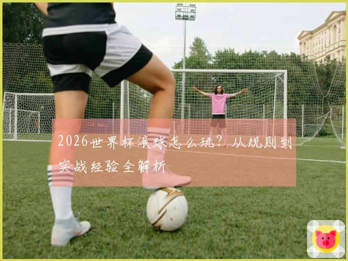 2026世界杯滚球怎么玩？从规则到实战经验全解析